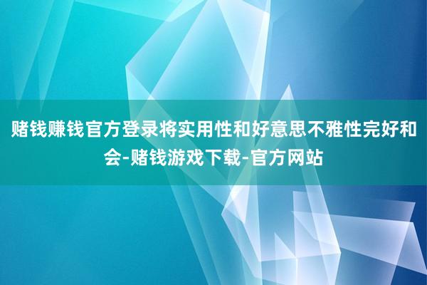 赌钱赚钱官方登录将实用性和好意思不雅性完好和会-赌钱游戏下载-官方网站