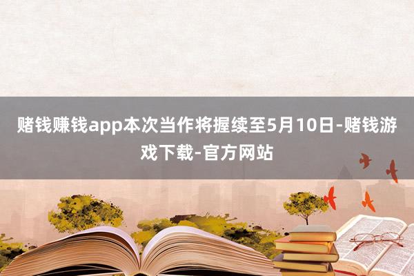 赌钱赚钱app本次当作将握续至5月10日-赌钱游戏下载-官方网站