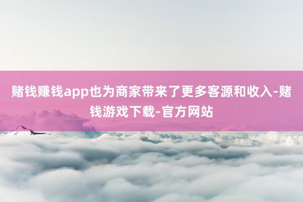 赌钱赚钱app也为商家带来了更多客源和收入-赌钱游戏下载-官方网站