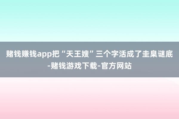 赌钱赚钱app把“天王嫂”三个字活成了圭臬谜底-赌钱游戏下载-官方网站