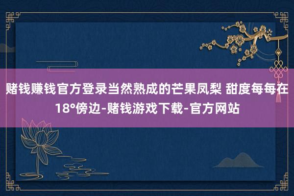赌钱赚钱官方登录当然熟成的芒果凤梨 甜度每每在18°傍边-赌钱游戏下载-官方网站