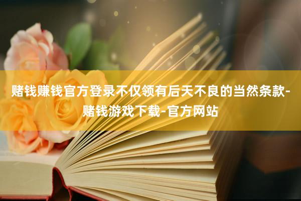 赌钱赚钱官方登录不仅领有后天不良的当然条款-赌钱游戏下载-官方网站