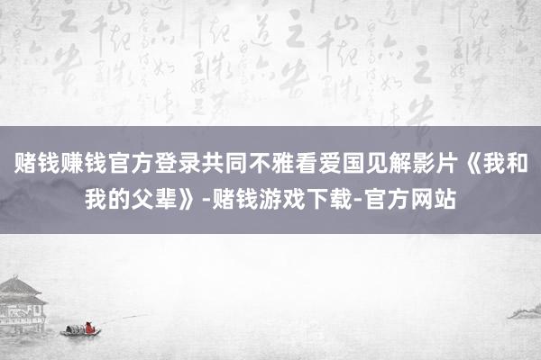 赌钱赚钱官方登录共同不雅看爱国见解影片《我和我的父辈》-赌钱游戏下载-官方网站