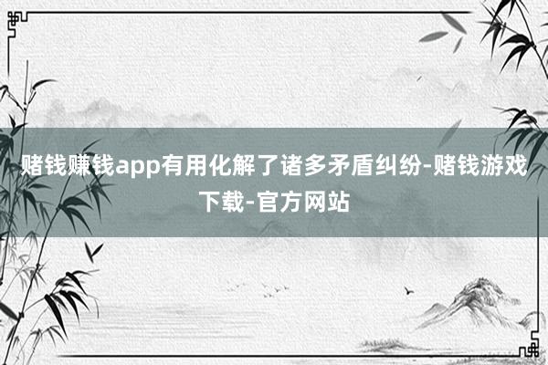 赌钱赚钱app有用化解了诸多矛盾纠纷-赌钱游戏下载-官方网站