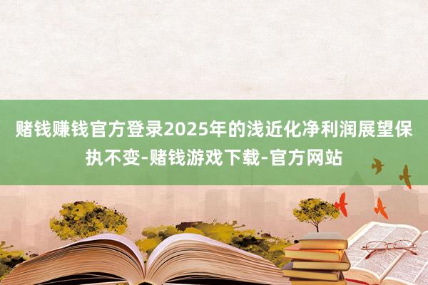 赌钱赚钱官方登录2025年的浅近化净利润展望保执不变-赌钱游戏下载-官方网站