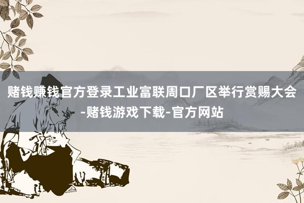 赌钱赚钱官方登录工业富联周口厂区举行赏赐大会-赌钱游戏下载-官方网站