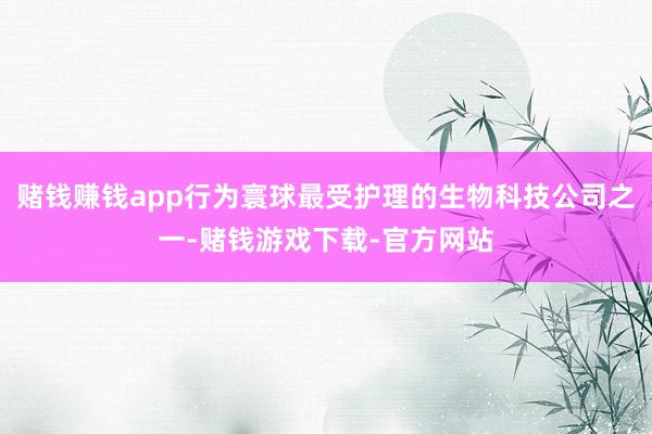 赌钱赚钱app行为寰球最受护理的生物科技公司之一-赌钱游戏下载-官方网站