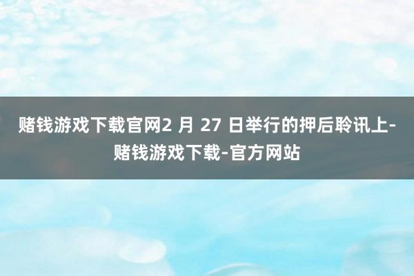 赌钱游戏下载官网2 月 27 日举行的押后聆讯上-赌钱游戏下载-官方网站