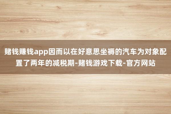 赌钱赚钱app因而以在好意思坐褥的汽车为对象配置了两年的减税期-赌钱游戏下载-官方网站