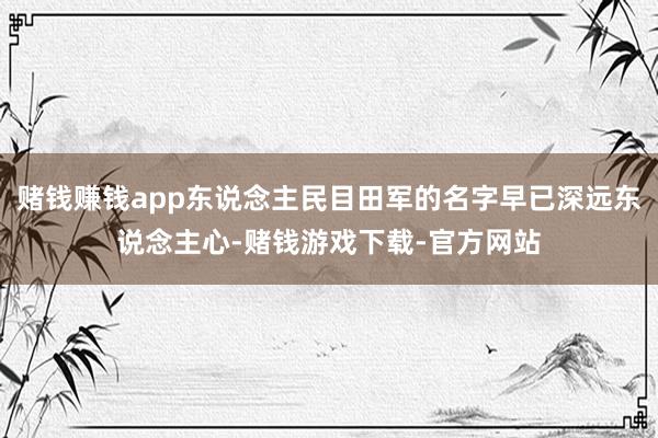 赌钱赚钱app东说念主民目田军的名字早已深远东说念主心-赌钱游戏下载-官方网站