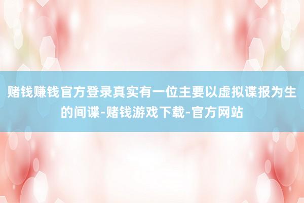 赌钱赚钱官方登录真实有一位主要以虚拟谍报为生的间谍-赌钱游戏下载-官方网站