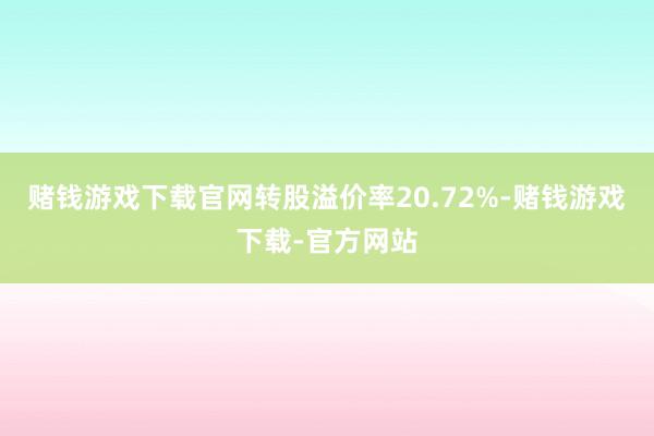 赌钱游戏下载官网转股溢价率20.72%-赌钱游戏下载-官方网站