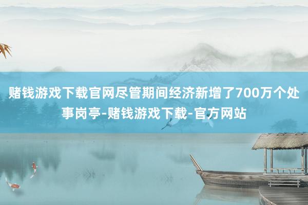赌钱游戏下载官网尽管期间经济新增了700万个处事岗亭-赌钱游戏下载-官方网站
