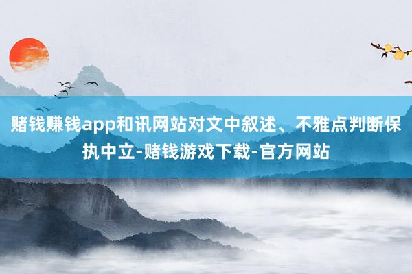 赌钱赚钱app和讯网站对文中叙述、不雅点判断保执中立-赌钱游戏下载-官方网站