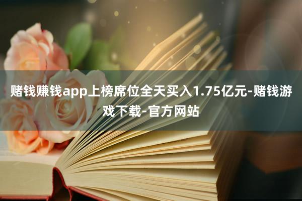 赌钱赚钱app上榜席位全天买入1.75亿元-赌钱游戏下载-官方网站