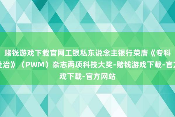赌钱游戏下载官网工银私东说念主银行荣膺《专科资产处治》（PWM）杂志两项科技大奖-赌钱游戏下载-官方网站