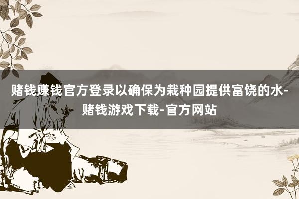 赌钱赚钱官方登录以确保为栽种园提供富饶的水-赌钱游戏下载-官方网站