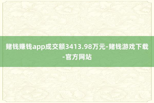 赌钱赚钱app成交额3413.98万元-赌钱游戏下载-官方网站