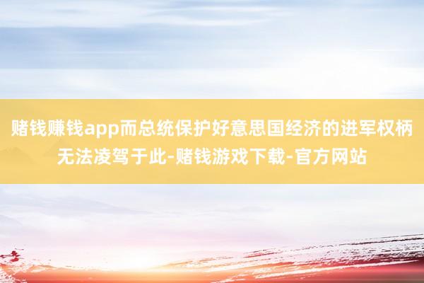 赌钱赚钱app而总统保护好意思国经济的进军权柄无法凌驾于此-赌钱游戏下载-官方网站