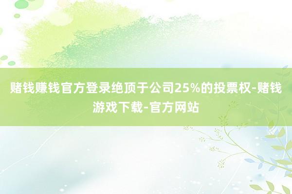 赌钱赚钱官方登录绝顶于公司25%的投票权-赌钱游戏下载-官方网站