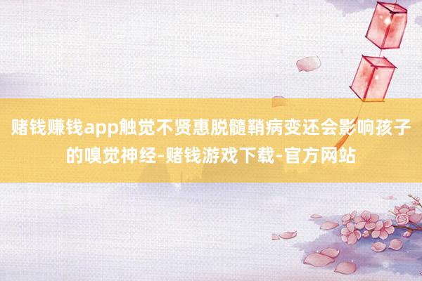 赌钱赚钱app触觉不贤惠脱髓鞘病变还会影响孩子的嗅觉神经-赌钱游戏下载-官方网站