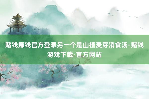 赌钱赚钱官方登录另一个是山楂麦芽消食汤-赌钱游戏下载-官方网站