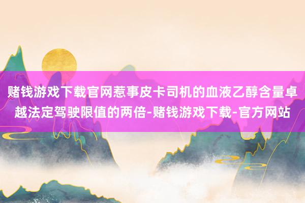赌钱游戏下载官网惹事皮卡司机的血液乙醇含量卓越法定驾驶限值的两倍-赌钱游戏下载-官方网站