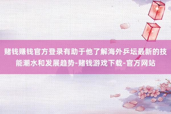 赌钱赚钱官方登录有助于他了解海外乒坛最新的技能潮水和发展趋势-赌钱游戏下载-官方网站