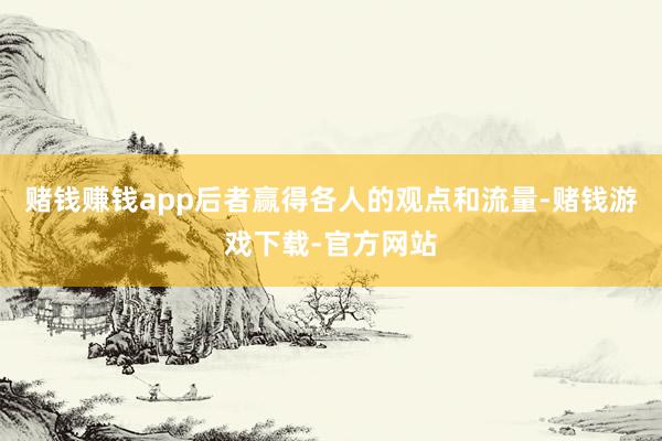 赌钱赚钱app后者赢得各人的观点和流量-赌钱游戏下载-官方网站
