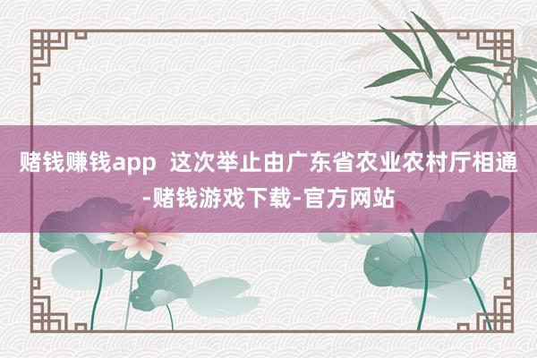 赌钱赚钱app  这次举止由广东省农业农村厅相通-赌钱游戏下载-官方网站