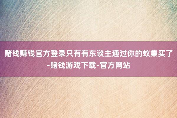 赌钱赚钱官方登录只有有东谈主通过你的蚁集买了-赌钱游戏下载-官方网站