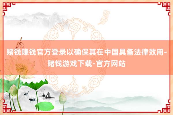 赌钱赚钱官方登录以确保其在中国具备法律效用-赌钱游戏下载-官方网站