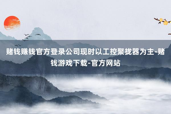 赌钱赚钱官方登录公司现时以工控聚拢器为主-赌钱游戏下载-官方网站