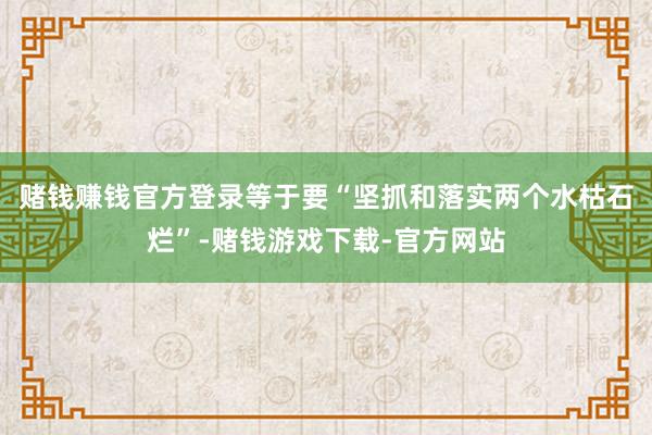 赌钱赚钱官方登录等于要“坚抓和落实两个水枯石烂”-赌钱游戏下载-官方网站