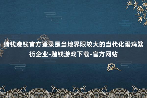 赌钱赚钱官方登录是当地界限较大的当代化蛋鸡繁衍企业-赌钱游戏下载-官方网站