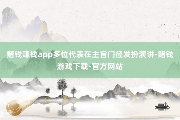 赌钱赚钱app　　多位代表在主旨门径发扮演讲-赌钱游戏下载-官方网站