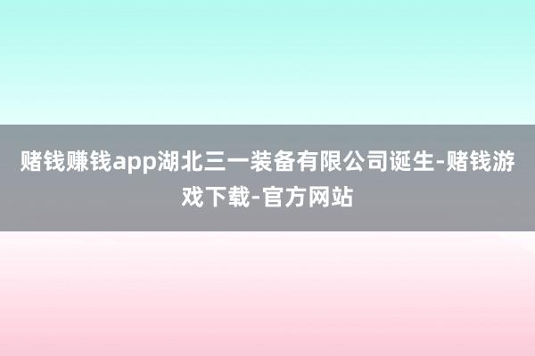 赌钱赚钱app湖北三一装备有限公司诞生-赌钱游戏下载-官方网站