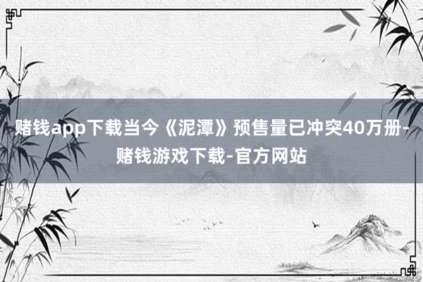 赌钱app下载当今《泥潭》预售量已冲突40万册-赌钱游戏下载-官方网站