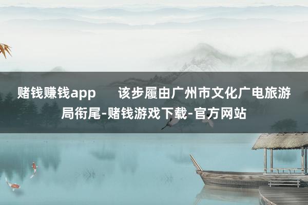 赌钱赚钱app      该步履由广州市文化广电旅游局衔尾-赌钱游戏下载-官方网站