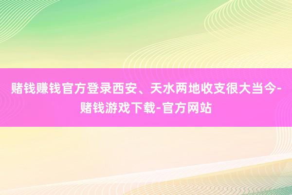 赌钱赚钱官方登录西安、天水两地收支很大当今-赌钱游戏下载-官方网站