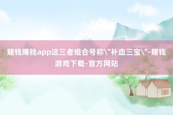 赌钱赚钱app这三者组合号称