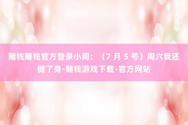 赌钱赚钱官方登录小周：（7 月 5 号）周六我还健了身-赌钱游戏下载-官方网站