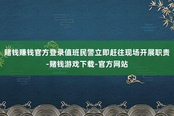 赌钱赚钱官方登录值班民警立即赶往现场开展职责-赌钱游戏下载-官方网站