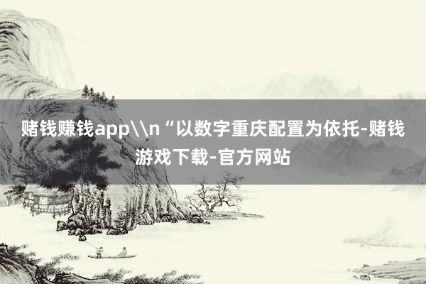 赌钱赚钱app\n“以数字重庆配置为依托-赌钱游戏下载-官方网站