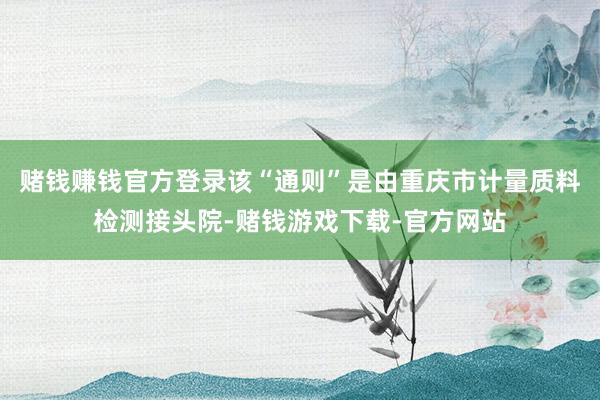 赌钱赚钱官方登录该“通则”是由重庆市计量质料检测接头院-赌钱游戏下载-官方网站