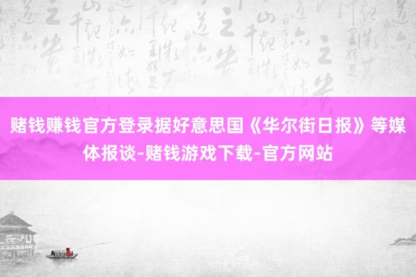 赌钱赚钱官方登录据好意思国《华尔街日报》等媒体报谈-赌钱游戏下载-官方网站