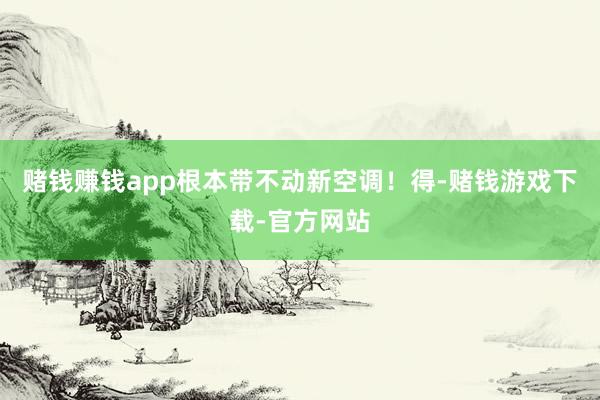 赌钱赚钱app根本带不动新空调！得-赌钱游戏下载-官方网站