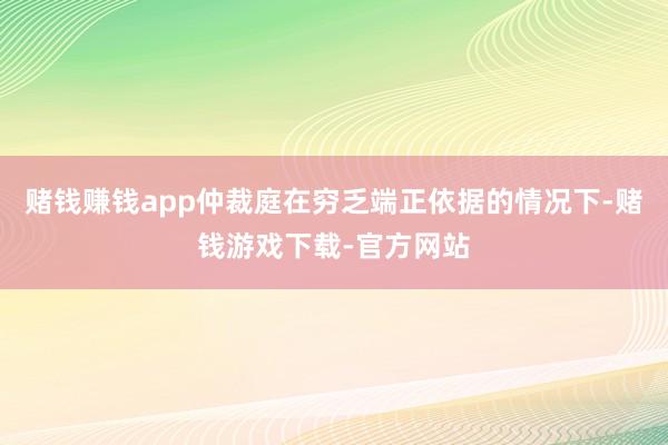 赌钱赚钱app仲裁庭在穷乏端正依据的情况下-赌钱游戏下载-官方网站