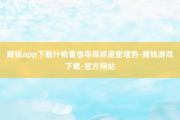 赌钱app下载什物量倡导保抓邃密增势-赌钱游戏下载-官方网站