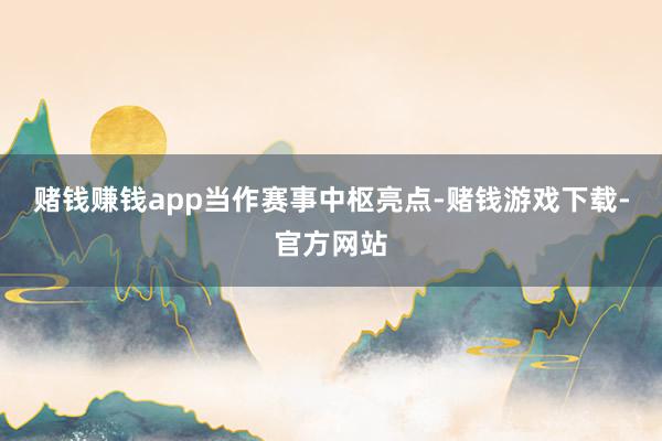 赌钱赚钱app　　当作赛事中枢亮点-赌钱游戏下载-官方网站